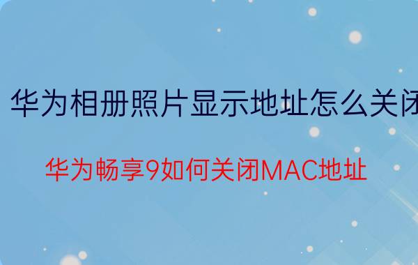 华为相册照片显示地址怎么关闭 华为畅享9如何关闭MAC地址？